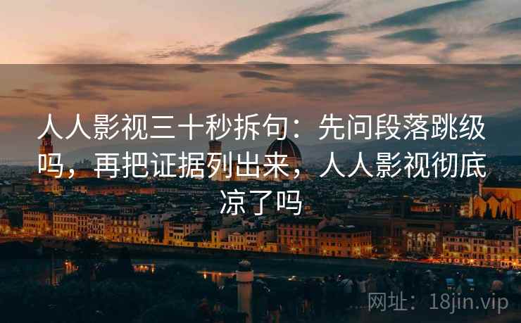 人人影视三十秒拆句：先问段落跳级吗，再把证据列出来，人人影视彻底凉了吗