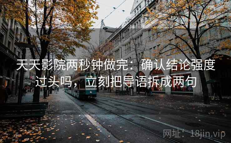 天天影院两秒钟做完：确认结论强度过头吗，立刻把导语拆成两句