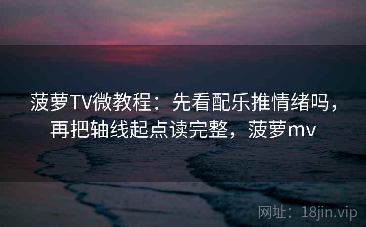 菠萝TV微教程：先看配乐推情绪吗，再把轴线起点读完整，菠萝mv