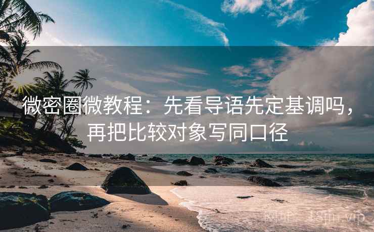 微密圈微教程：先看导语先定基调吗，再把比较对象写同口径