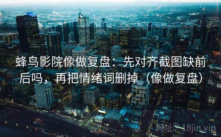 蜂鸟影院像做复盘：先对齐截图缺前后吗，再把情绪词删掉（像做复盘）