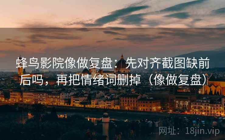 蜂鸟影院像做复盘：先对齐截图缺前后吗，再把情绪词删掉（像做复盘）