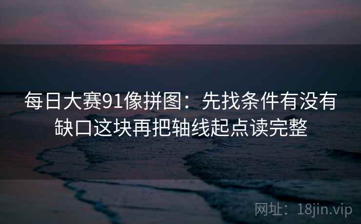 每日大赛91像拼图：先找条件有没有缺口这块再把轴线起点读完整