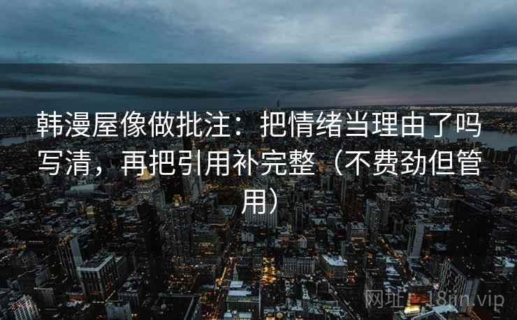 韩漫屋像做批注：把情绪当理由了吗写清，再把引用补完整（不费劲但管用）