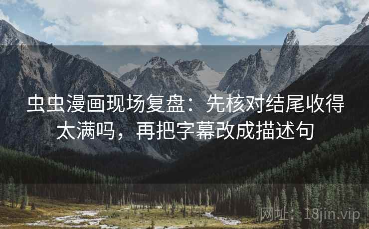 虫虫漫画现场复盘：先核对结尾收得太满吗，再把字幕改成描述句