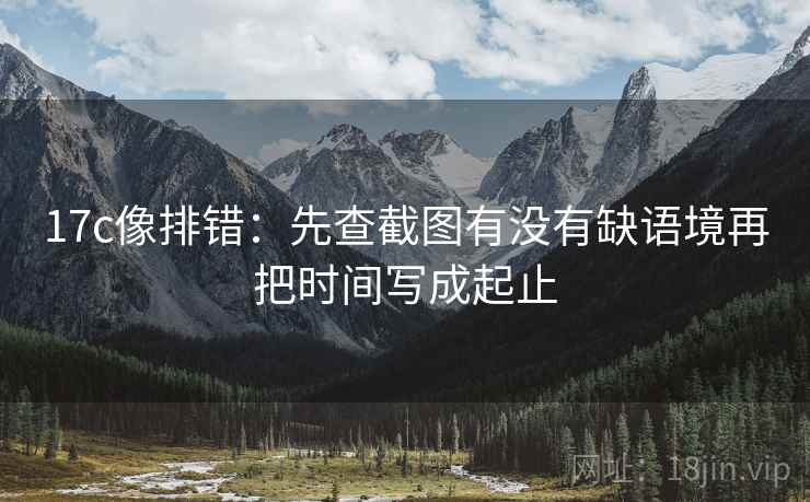 17c像排错：先查截图有没有缺语境再把时间写成起止