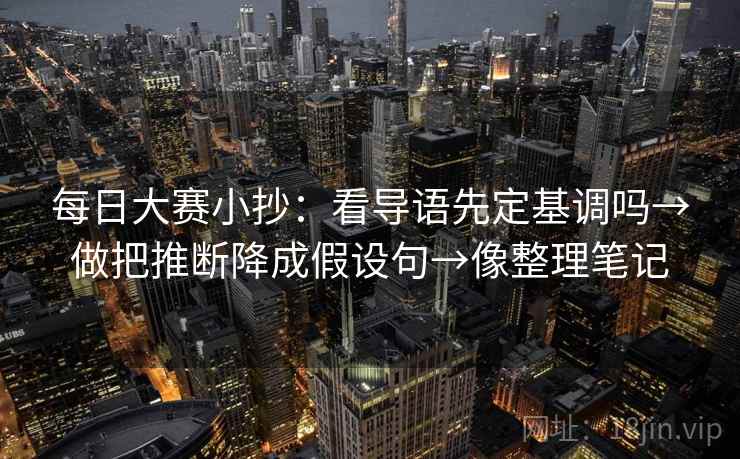每日大赛小抄：看导语先定基调吗→做把推断降成假设句→像整理笔记