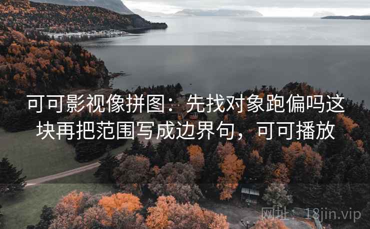 可可影视像拼图：先找对象跑偏吗这块再把范围写成边界句，可可播放