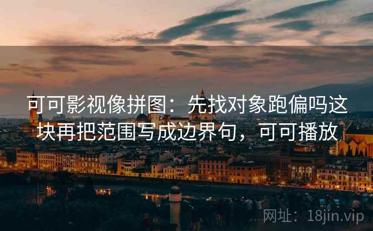 可可影视像拼图：先找对象跑偏吗这块再把范围写成边界句，可可播放