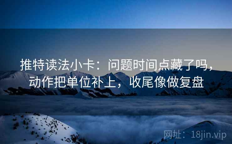 推特读法小卡：问题时间点藏了吗，动作把单位补上，收尾像做复盘