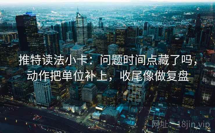 推特读法小卡：问题时间点藏了吗，动作把单位补上，收尾像做复盘