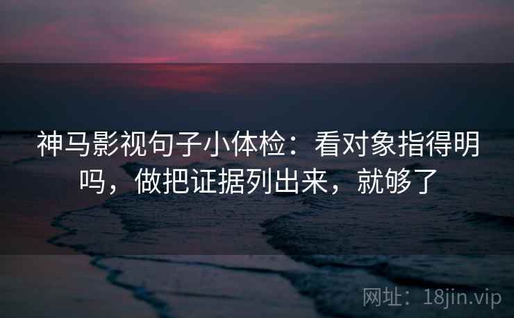神马影视句子小体检：看对象指得明吗，做把证据列出来，就够了