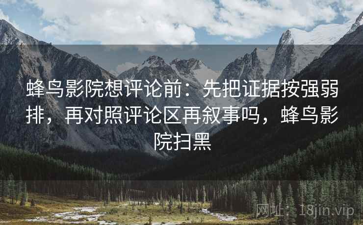 蜂鸟影院想评论前：先把证据按强弱排，再对照评论区再叙事吗，蜂鸟影院扫黑