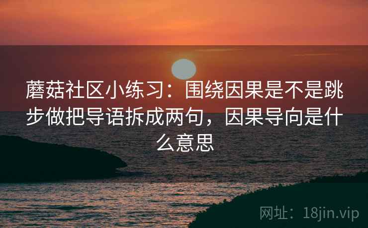 蘑菇社区小练习：围绕因果是不是跳步做把导语拆成两句，因果导向是什么意思
