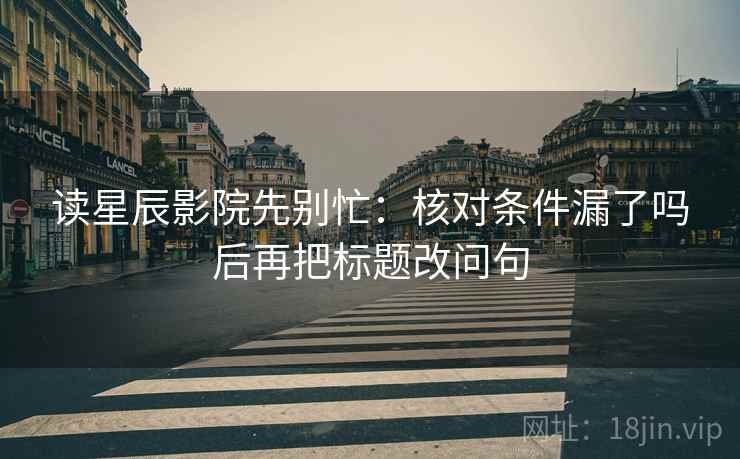 读星辰影院先别忙：核对条件漏了吗后再把标题改问句
