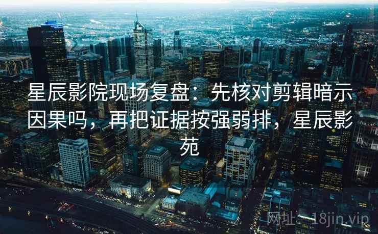 星辰影院现场复盘：先核对剪辑暗示因果吗，再把证据按强弱排，星辰影苑