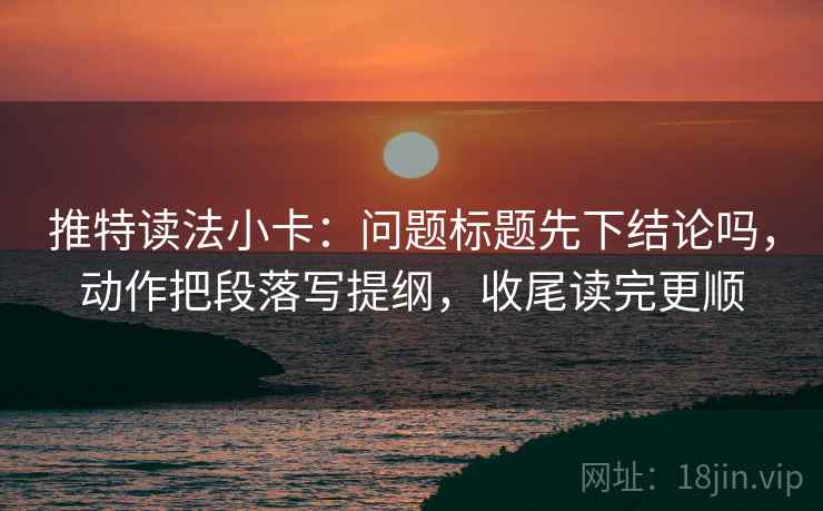 推特读法小卡：问题标题先下结论吗，动作把段落写提纲，收尾读完更顺