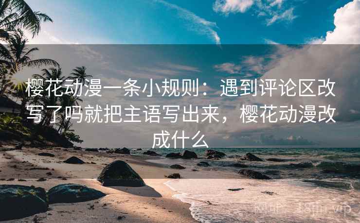 樱花动漫一条小规则：遇到评论区改写了吗就把主语写出来，樱花动漫改成什么