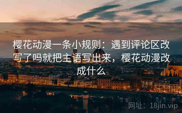 樱花动漫一条小规则：遇到评论区改写了吗就把主语写出来，樱花动漫改成什么