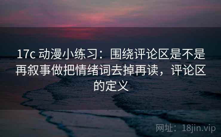 17c 动漫小练习：围绕评论区是不是再叙事做把情绪词去掉再读，评论区的定义