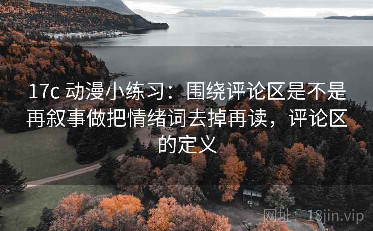 17c 动漫小练习：围绕评论区是不是再叙事做把情绪词去掉再读，评论区的定义