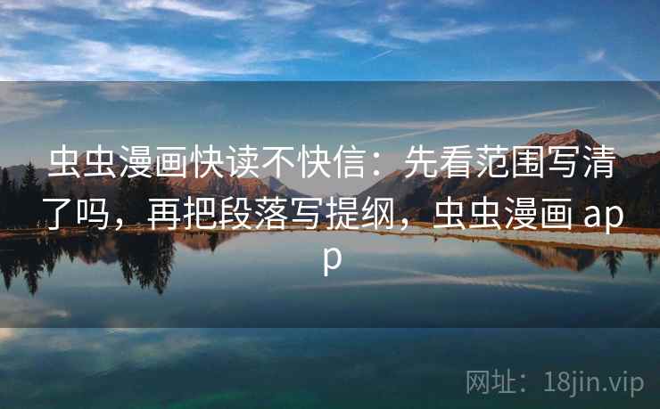 虫虫漫画快读不快信：先看范围写清了吗，再把段落写提纲，虫虫漫画 app