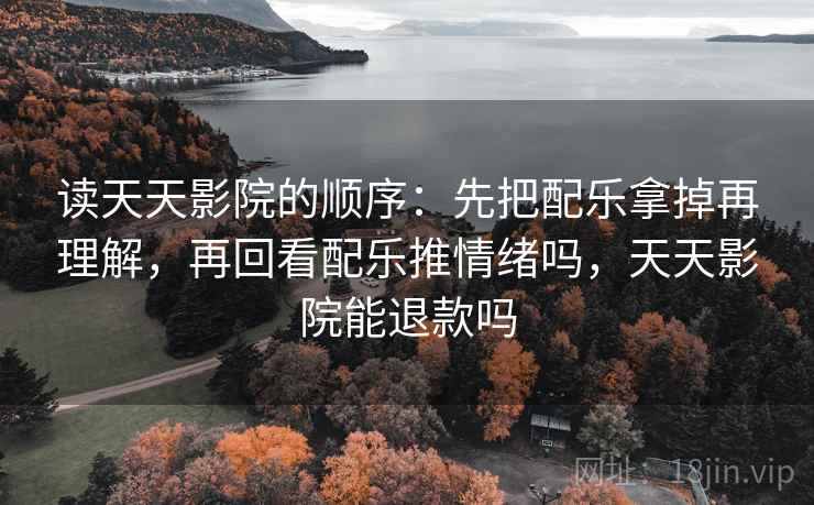 读天天影院的顺序：先把配乐拿掉再理解，再回看配乐推情绪吗，天天影院能退款吗