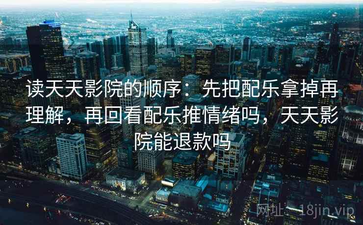 读天天影院的顺序：先把配乐拿掉再理解，再回看配乐推情绪吗，天天影院能退款吗