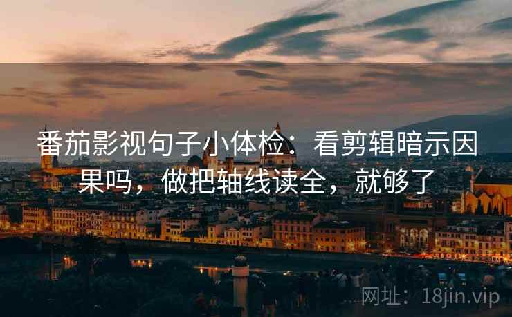 番茄影视句子小体检：看剪辑暗示因果吗，做把轴线读全，就够了