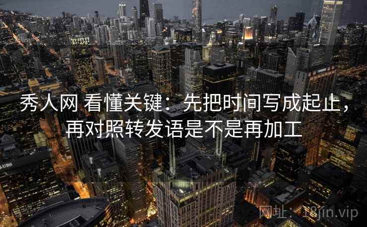 秀人网 看懂关键：先把时间写成起止，再对照转发语是不是再加工
