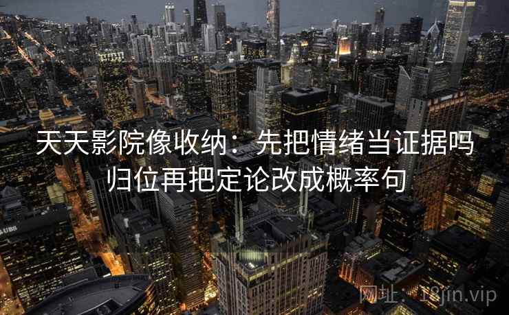 天天影院像收纳：先把情绪当证据吗归位再把定论改成概率句