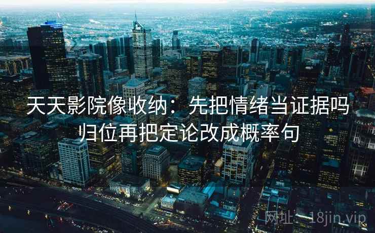天天影院像收纳：先把情绪当证据吗归位再把定论改成概率句