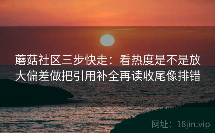 蘑菇社区三步快走：看热度是不是放大偏差做把引用补全再读收尾像排错