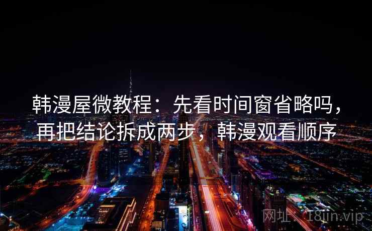 韩漫屋微教程：先看时间窗省略吗，再把结论拆成两步，韩漫观看顺序