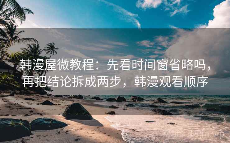 韩漫屋微教程：先看时间窗省略吗，再把结论拆成两步，韩漫观看顺序