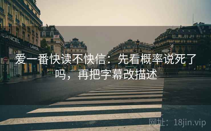爱一番快读不快信：先看概率说死了吗，再把字幕改描述