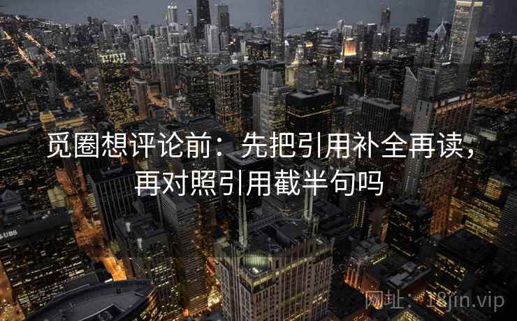 觅圈想评论前：先把引用补全再读，再对照引用截半句吗