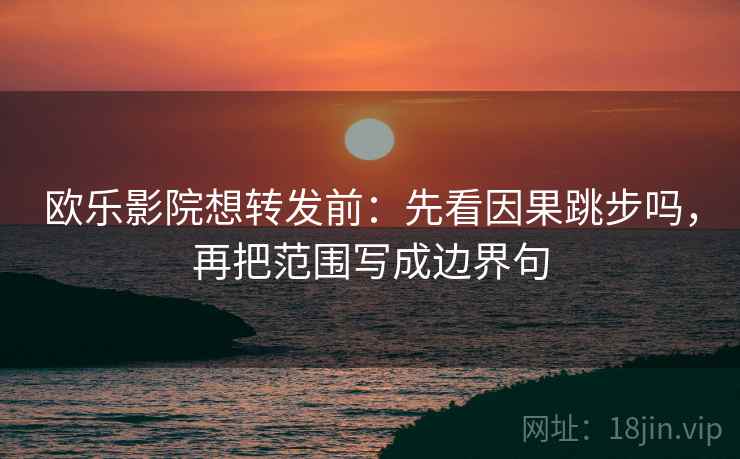 欧乐影院想转发前：先看因果跳步吗，再把范围写成边界句