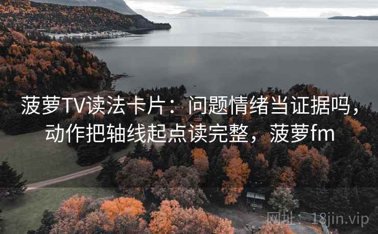 菠萝TV读法卡片：问题情绪当证据吗，动作把轴线起点读完整，菠萝fm