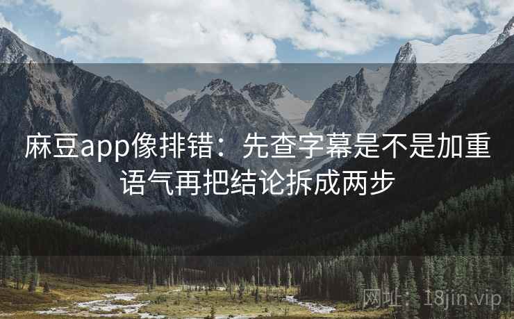 麻豆app像排错：先查字幕是不是加重语气再把结论拆成两步