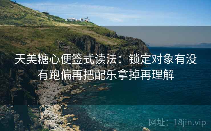 天美糖心便签式读法：锁定对象有没有跑偏再把配乐拿掉再理解