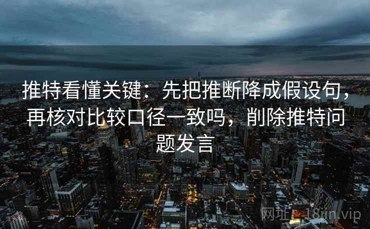 推特看懂关键：先把推断降成假设句，再核对比较口径一致吗，削除推特问题发言