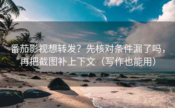番茄影视想转发？先核对条件漏了吗，再把截图补上下文（写作也能用）
