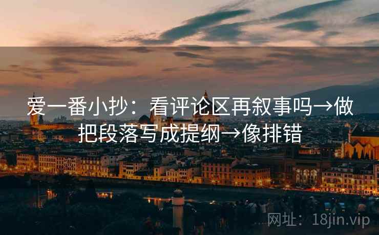 爱一番小抄：看评论区再叙事吗→做把段落写成提纲→像排错