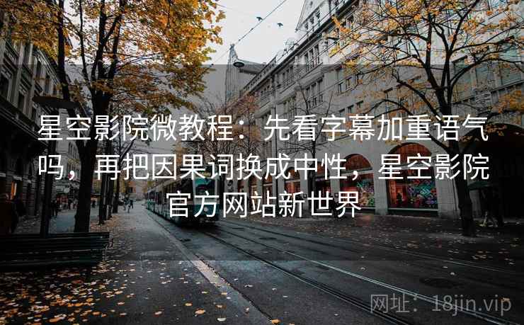 星空影院微教程：先看字幕加重语气吗，再把因果词换成中性，星空影院官方网站新世界