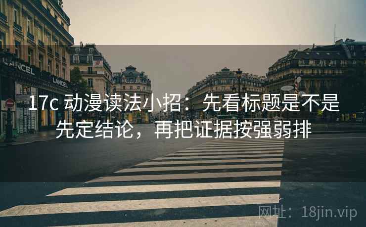 17c 动漫读法小招：先看标题是不是先定结论，再把证据按强弱排