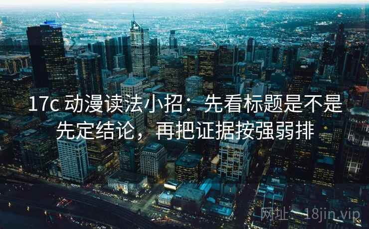 17c 动漫读法小招：先看标题是不是先定结论，再把证据按强弱排