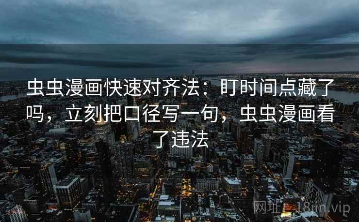 虫虫漫画快速对齐法：盯时间点藏了吗，立刻把口径写一句，虫虫漫画看了违法