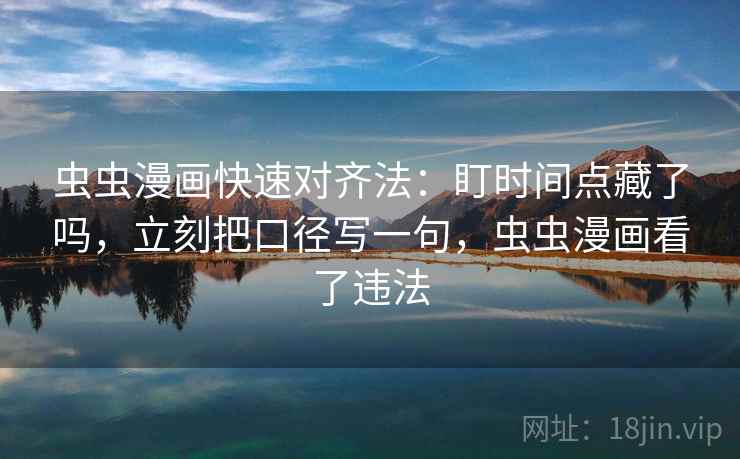 虫虫漫画快速对齐法：盯时间点藏了吗，立刻把口径写一句，虫虫漫画看了违法