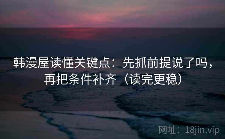 韩漫屋读懂关键点：先抓前提说了吗，再把条件补齐（读完更稳）
